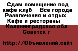 Сдам помещение под кафе,клуб. - Все города Развлечения и отдых » Кафе и рестораны   . Калининградская обл.,Советск г.